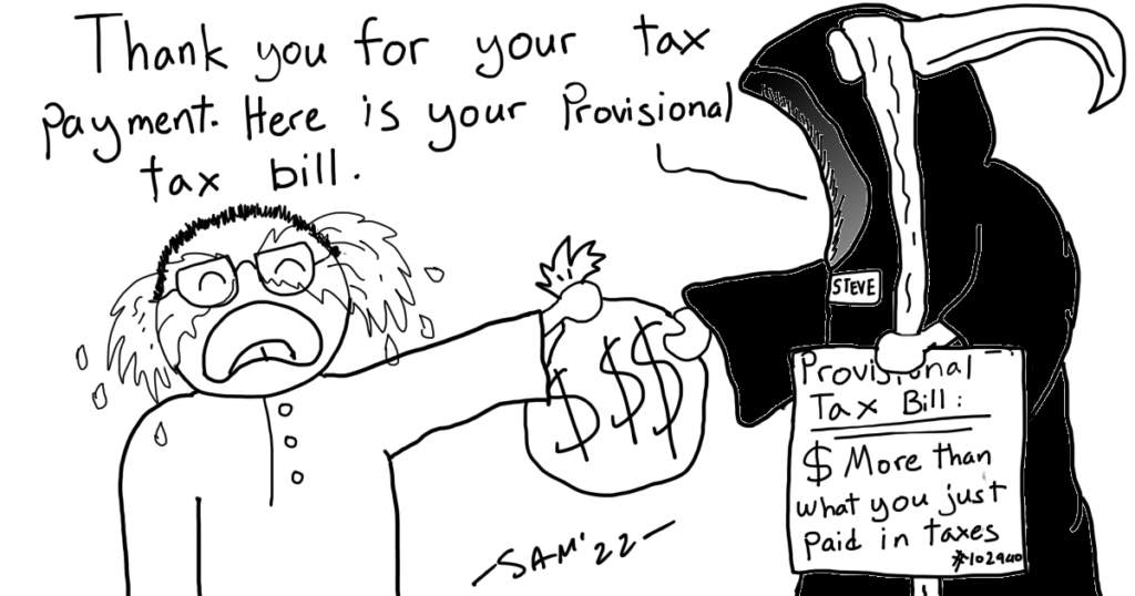 Steve the reaper tells Comic Sam 'Thank you for your tax payment. Here is your Provisional Tax bill'. He is holding a Provisional Tax bill in another hand which is valued at: $ More than what you just paid in taxes.  Comic Sam is seen to be crying whilst handing Steve the reaper a big bag of money.