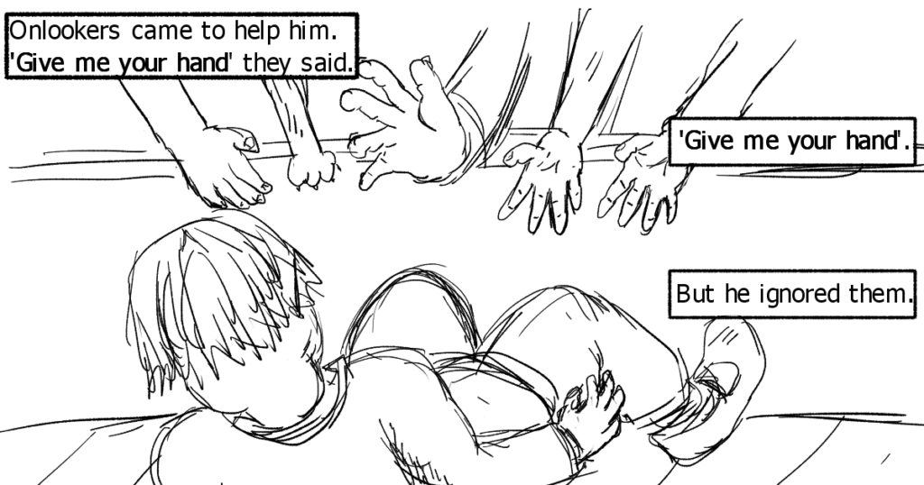Text box 1: Onlookers came to help him. 'Give me your hand' they said.
Text box 2: Give me your hand
Text box 3: But he ignored them.

The image shows several hands reaching out to the man on the tracks. One of the 'hand's is a cat's paw. He is ignoring them
