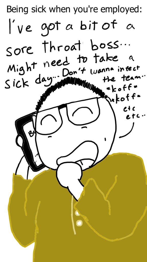 The picture is captioned: Being sick when you're employed. It shows comic Sam in reasonably good health calling his boss on the phone he says: I've got a bit of a sore throat boss... might need to take a sick day... Don't wanna infect the team. *cough cough* etc etc..
