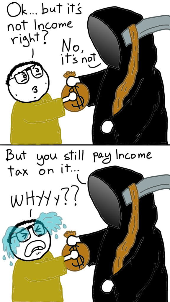 Comic sam squints at Steve the reaper and asks 'Ok... but it's not income right?'. Steve replies: 'No, it's not'.

In the next panel, Steve says: But you still pay income tax on it.... Sam cries: WHYYY???