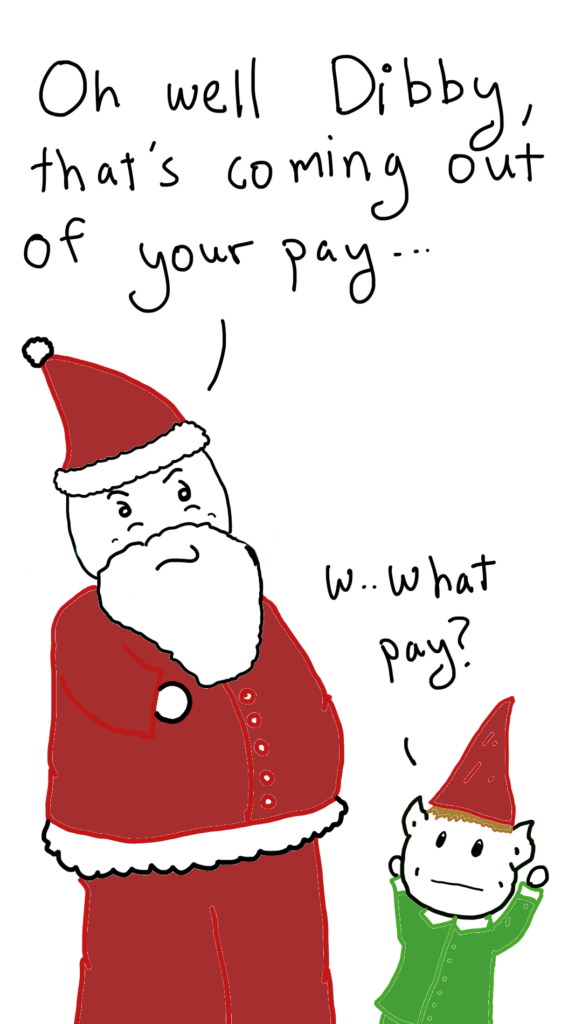Santa says to Dibby: Oh well Dibby that's coming out of your pay

Dibby says: What pay?