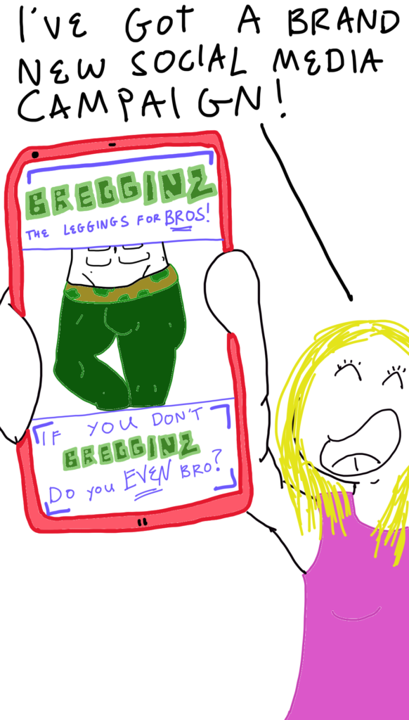 The same lady holds up a smartphone showing an ad campaign for 'Bregginz - the Leggings for Bros'. The ad shows a close up of a man's lower half who is wearing a very skin tight pair of tights with camo motifs. The tagline says: If you don't BREGGINZ, do you EVEN bro?.

The lady says: I've got a brand new social media campaign