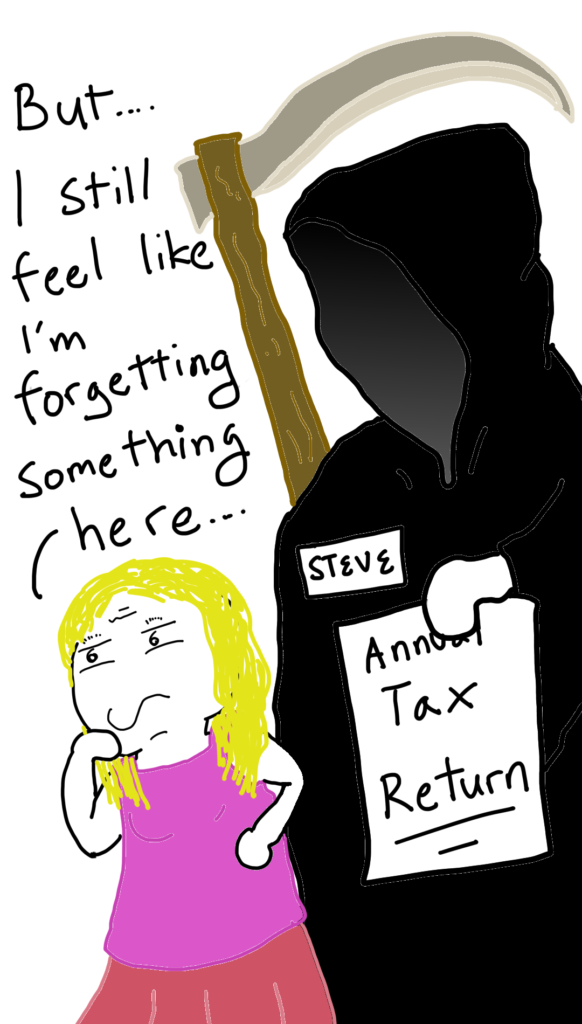 The last panel shows Steve, a Grim reaper like figure carrying a scythe, from the tax department standing behind the lady. He is holding a document that says ' Annual Tax return'.

The lady is standing, in deep thought. She says: But... I still feel like I'm forgetting something here...