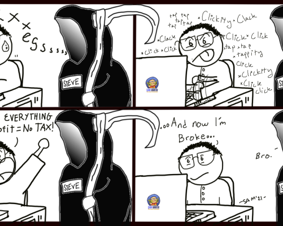 A man is visited by the Tax Reaper Steve and is being asked to pay his taxes. He then proceeds to spend all his money on expenses which results in him not making a profit. He is happy he didn't make any profit as now he does not need to pay taxes. Soon he realized he is broke because he made no money and the tax reaper just says, "broooo..."